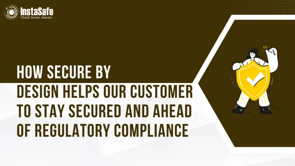 How Secure by Design Helps our customer to Stay Secured and Ahead of Regulatory Compliance